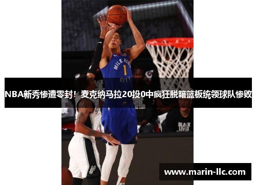 NBA新秀惨遭零封！麦克纳马拉20投0中疯狂脱籍篮板统领球队惨败